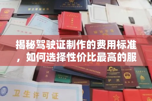 乳山揭秘驾驶证制作的费用标准，如何选择性价比最高的服务？
